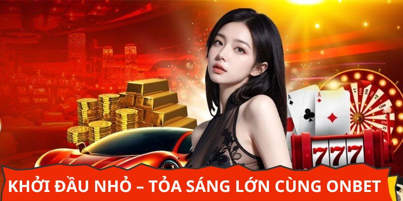 Khởi đầu nhỏ – Tỏa sáng lớn cùng nhà cái ONBET